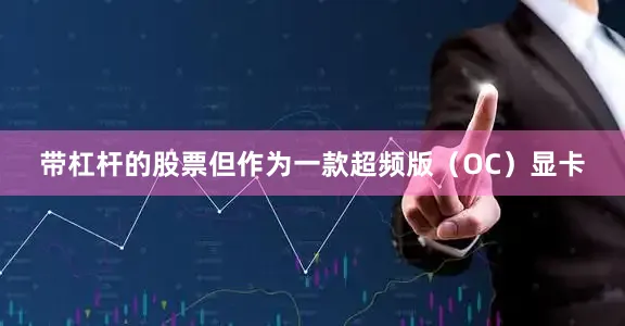 带杠杆的股票但作为一款超频版（OC）显卡