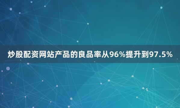 炒股配资网站产品的良品率从96%提升到97.5%