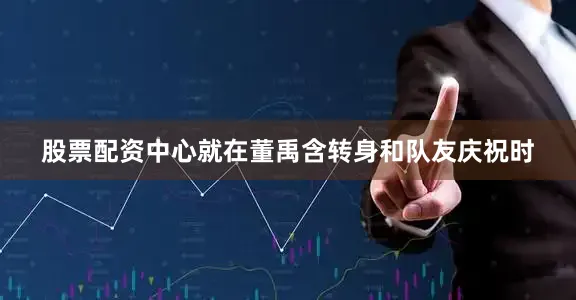 股票配资中心就在董禹含转身和队友庆祝时