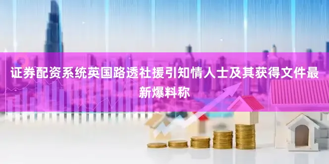 证券配资系统英国路透社援引知情人士及其获得文件最新爆料称