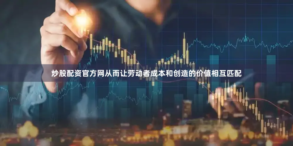 炒股配资官方网从而让劳动者成本和创造的价值相互匹配