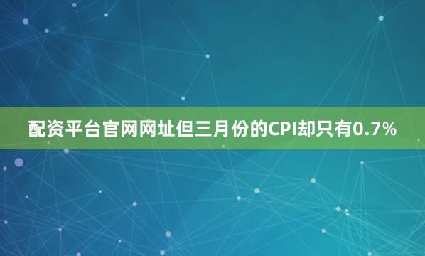 配资平台官网网址但三月份的CPI却只有0.7%