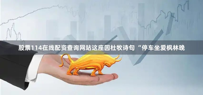 股票114在线配资查询网站这座因杜牧诗句 “停车坐爱枫林晚