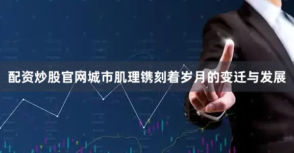 配资炒股官网城市肌理镌刻着岁月的变迁与发展