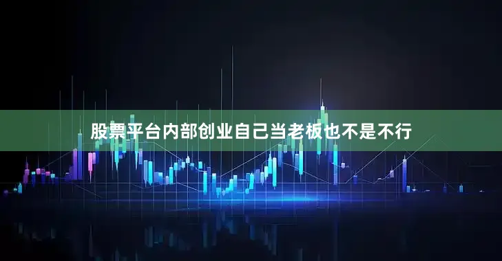 股票平台内部创业自己当老板也不是不行