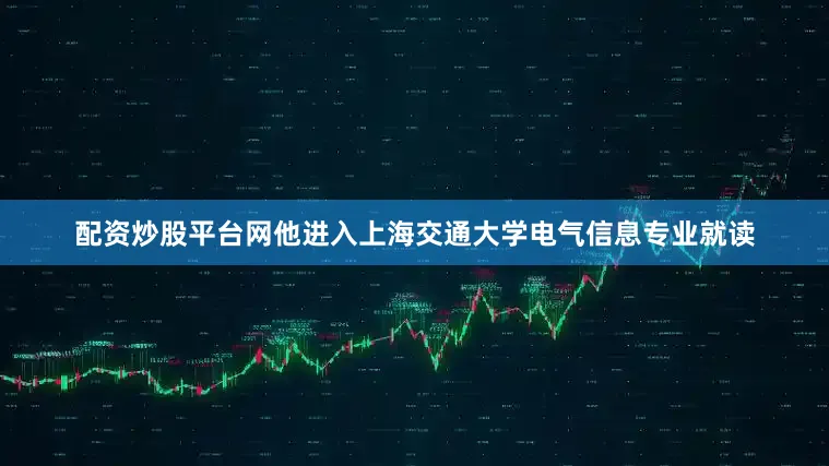 配资炒股平台网他进入上海交通大学电气信息专业就读