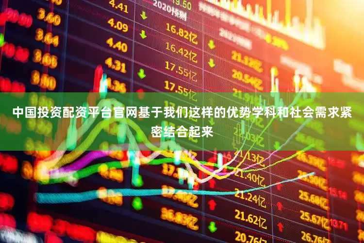 中国投资配资平台官网基于我们这样的优势学科和社会需求紧密结合起来