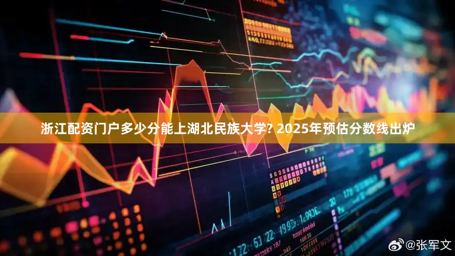 浙江配资门户多少分能上湖北民族大学? 2025年预估分数线出炉