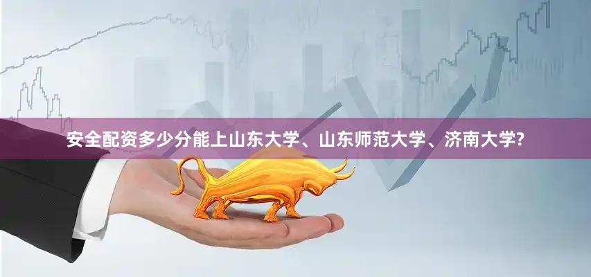 安全配资多少分能上山东大学、山东师范大学、济南大学?