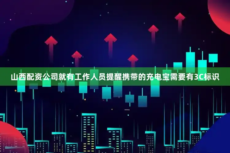 山西配资公司就有工作人员提醒携带的充电宝需要有3C标识