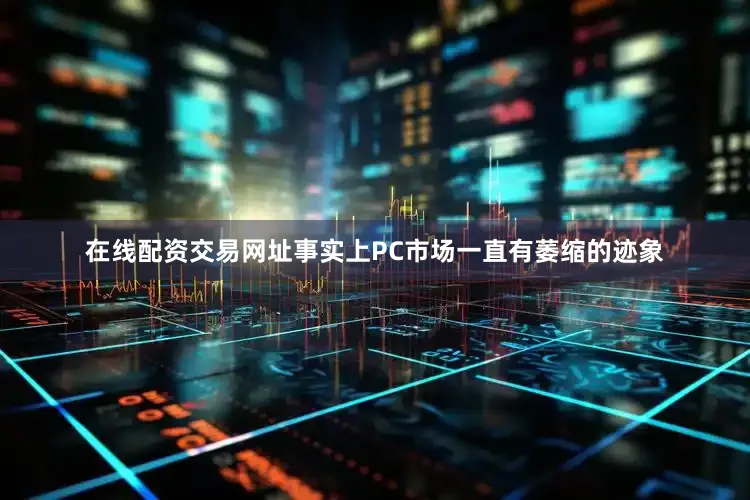 在线配资交易网址事实上PC市场一直有萎缩的迹象