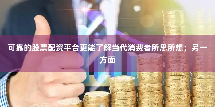 可靠的股票配资平台更能了解当代消费者所思所想；另一方面