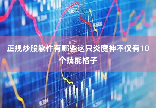 正规炒股软件有哪些这只炎魔神不仅有10个技能格子