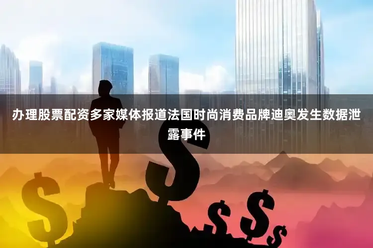 办理股票配资多家媒体报道法国时尚消费品牌迪奥发生数据泄露事件