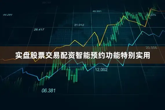 实盘股票交易配资智能预约功能特别实用