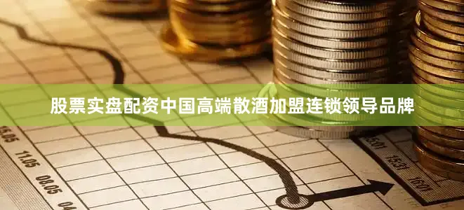 股票实盘配资中国高端散酒加盟连锁领导品牌