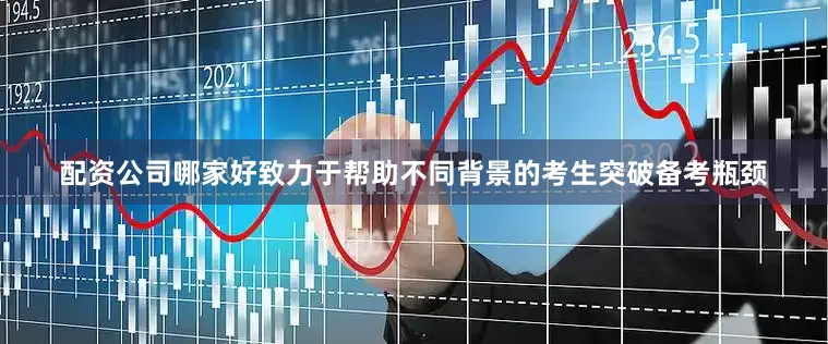 配资公司哪家好致力于帮助不同背景的考生突破备考瓶颈