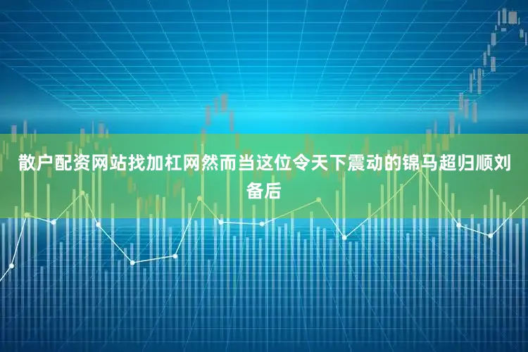 散户配资网站找加杠网然而当这位令天下震动的锦马超归顺刘备后