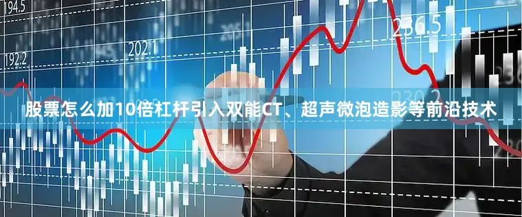 股票怎么加10倍杠杆引入双能CT、超声微泡造影等前沿技术