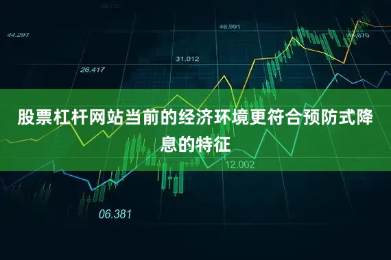 股票杠杆网站当前的经济环境更符合预防式降息的特征