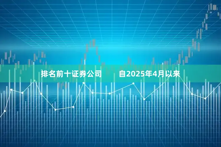 排名前十证券公司        自2025年4月以来