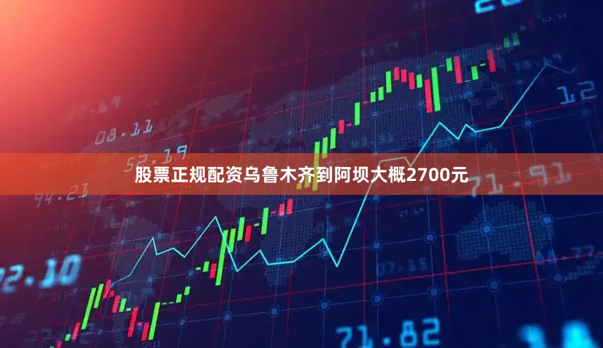 股票正规配资乌鲁木齐到阿坝大概2700元