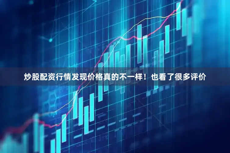 炒股配资行情发现价格真的不一样！也看了很多评价