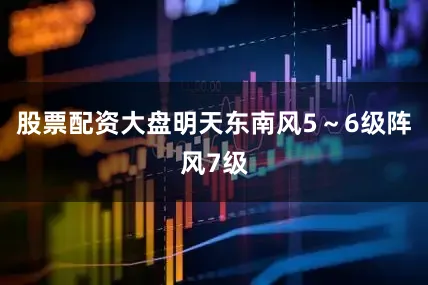 股票配资大盘明天东南风5～6级阵风7级